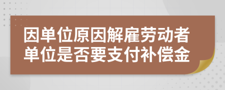 因单位原因解雇劳动者单位是否要支付补偿金