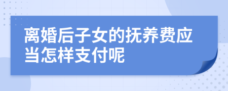 离婚后子女的抚养费应当怎样支付呢