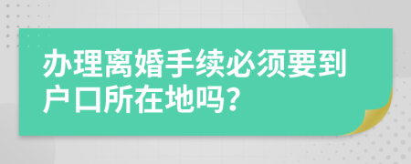办理离婚手续必须要到户口所在地吗？