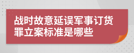 战时故意延误军事订货罪立案标准是哪些