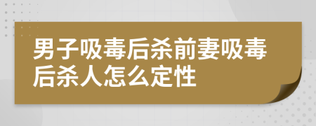 男子吸毒后杀前妻吸毒后杀人怎么定性