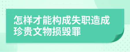 怎样才能构成失职造成珍贵文物损毁罪