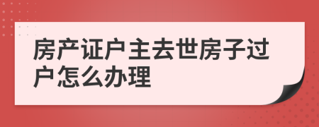 房产证户主去世房子过户怎么办理