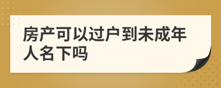 房产可以过户到未成年人名下吗