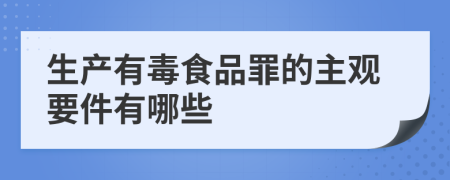 生产有毒食品罪的主观要件有哪些