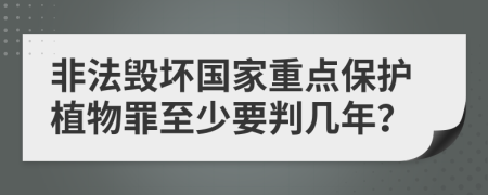 非法毁坏国家重点保护植物罪至少要判几年？