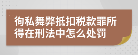 徇私舞弊抵扣税款罪所得在刑法中怎么处罚