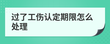 过了工伤认定期限怎么处理