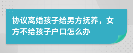 协议离婚孩子给男方抚养，女方不给孩子户口怎么办