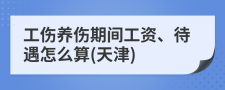 工伤养伤期间工资、待遇怎么算(天津)