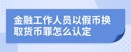 金融工作人员以假币换取货币罪怎么认定