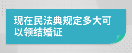现在民法典规定多大可以领结婚证