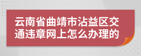 云南省曲靖市沾益区交通违章网上怎么办理的