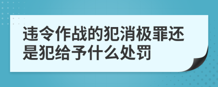 违令作战的犯消极罪还是犯给予什么处罚