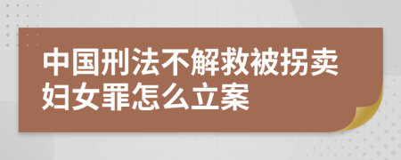 中国刑法不解救被拐卖妇女罪怎么立案