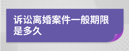 诉讼离婚案件一般期限是多久