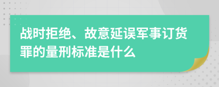 战时拒绝、故意延误军事订货罪的量刑标准是什么