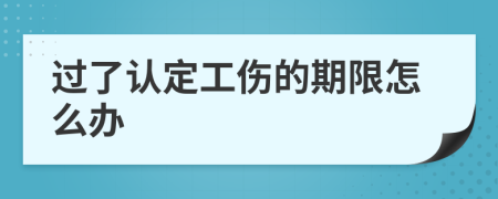 过了认定工伤的期限怎么办