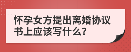 怀孕女方提出离婚协议书上应该写什么？