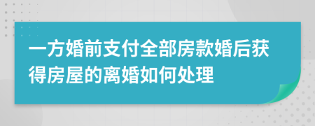 一方婚前支付全部房款婚后获得房屋的离婚如何处理