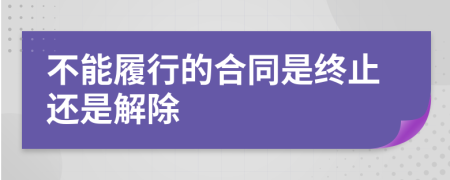 不能履行的合同是终止还是解除