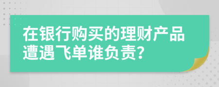 在银行购买的理财产品遭遇飞单谁负责？