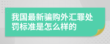 我国最新骗购外汇罪处罚标准是怎么样的