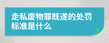 走私废物罪既遂的处罚标准是什么