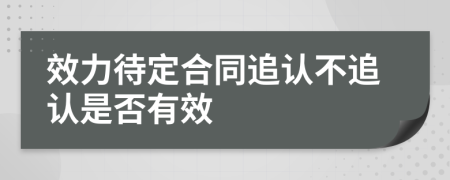 效力待定合同追认不追认是否有效