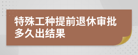 特殊工种提前退休审批多久出结果