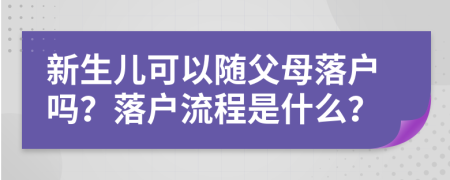 新生儿可以随父母落户吗？落户流程是什么？