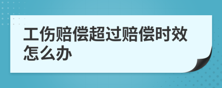 工伤赔偿超过赔偿时效怎么办