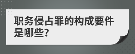 职务侵占罪的构成要件是哪些？
