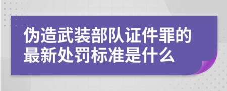 伪造武装部队证件罪的最新处罚标准是什么