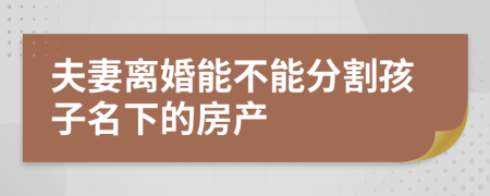 夫妻离婚能不能分割孩子名下的房产