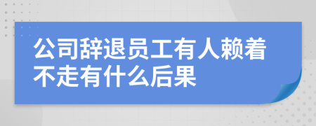 公司辞退员工有人赖着不走有什么后果