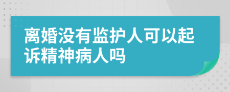 离婚没有监护人可以起诉精神病人吗