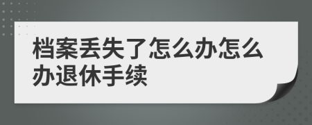 档案丢失了怎么办怎么办退休手续