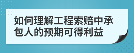 如何理解工程索赔中承包人的预期可得利益