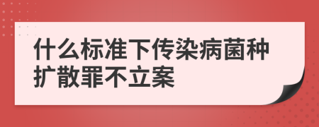 什么标准下传染病菌种扩散罪不立案