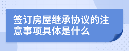 签订房屋继承协议的注意事项具体是什么