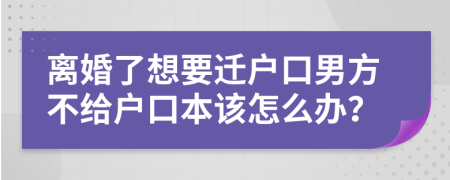 离婚了想要迁户口男方不给户口本该怎么办？