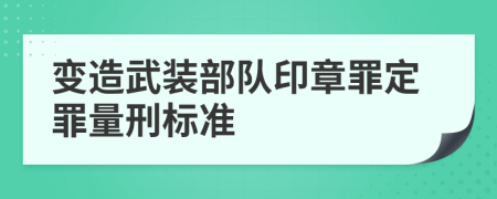 变造武装部队印章罪定罪量刑标准