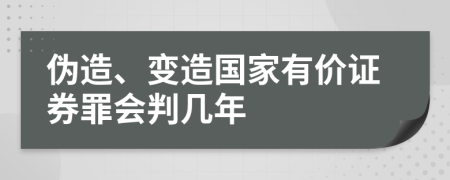 伪造、变造国家有价证券罪会判几年