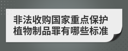 非法收购国家重点保护植物制品罪有哪些标准