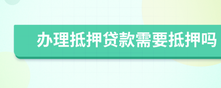 办理抵押贷款需要抵押吗