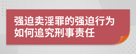 强迫卖淫罪的强迫行为如何追究刑事责任