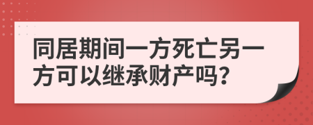 同居期间一方死亡另一方可以继承财产吗？