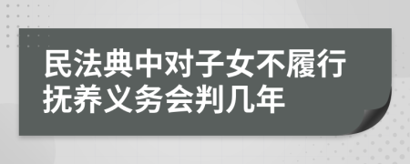 民法典中对子女不履行抚养义务会判几年
