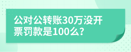 公对公转账30万没开票罚款是100么？